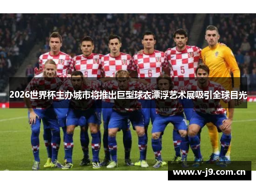 2026世界杯主办城市将推出巨型球衣漂浮艺术展吸引全球目光 2026世界杯主办城市将推出巨型球衣漂浮艺术展吸引全球目光