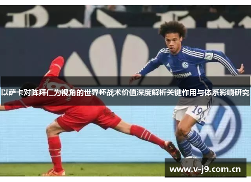以萨卡对阵拜仁为视角的世界杯战术价值深度解析关键作用与体系影响研究 以萨卡对阵拜仁为视角的世界杯战术价值深度解析关键作用与体系影响研究