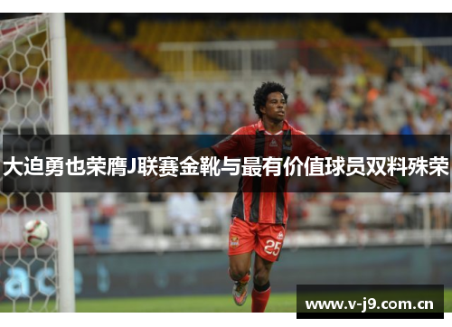 大迫勇也荣膺J联赛金靴与最有价值球员双料殊荣 大迫勇也荣膺J联赛金靴与最有价值球员双料殊荣